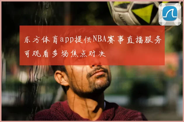 东方体育app提供NBA赛事直播服务可观看多场焦点对决