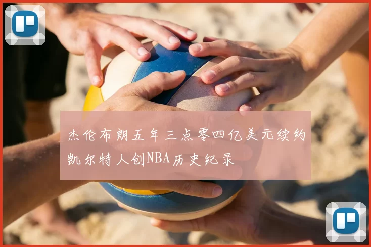 杰伦布朗五年三点零四亿美元续约凯尔特人创NBA历史纪录