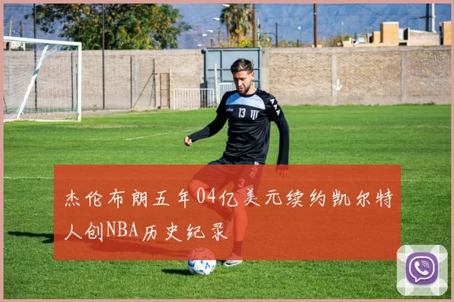 杰伦布朗五年04亿美元续约凯尔特人创NBA历史纪录