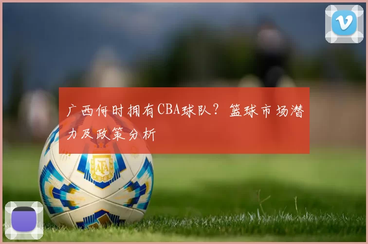 广西何时拥有CBA球队？篮球市场潜力及政策分析