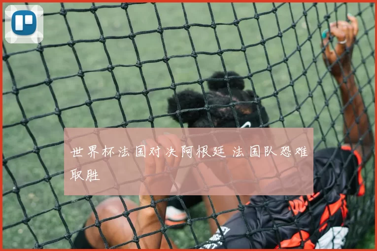 世界杯法国对决阿根廷 法国队恐难取胜