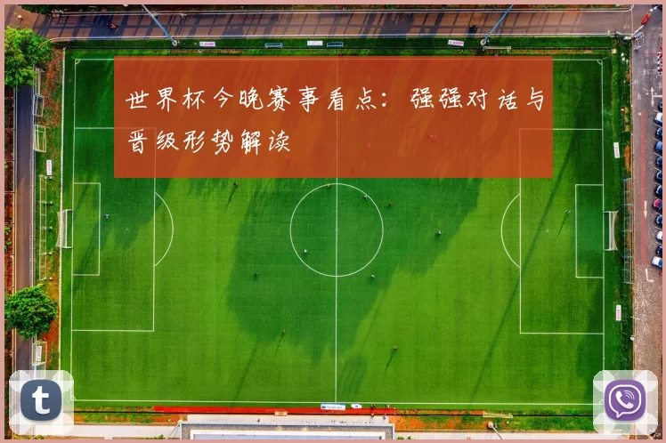 世界杯今晚赛事看点：强强对话与晋级形势解读