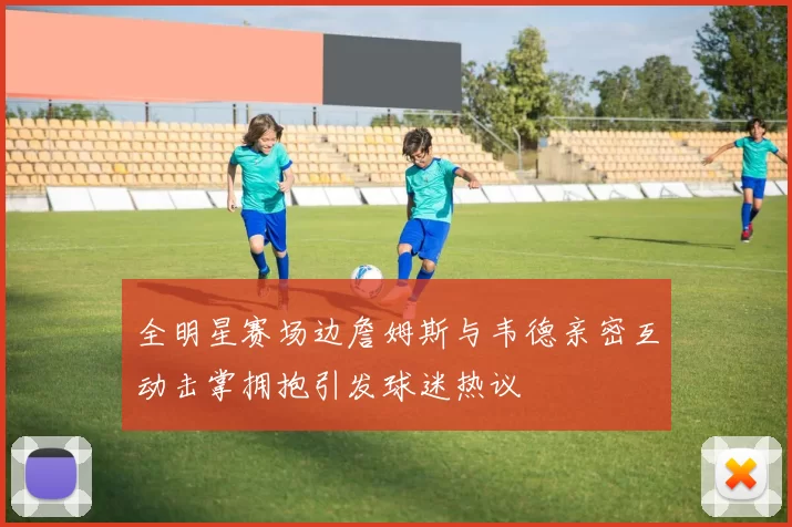 全明星赛场边詹姆斯与韦德亲密互动击掌拥抱引发球迷热议