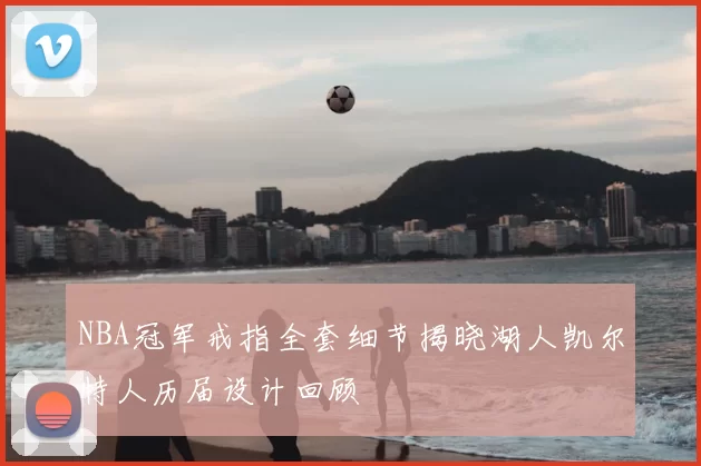 NBA冠军戒指全套细节揭晓湖人凯尔特人历届设计回顾