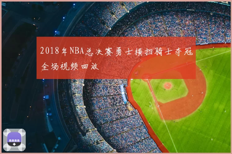 2018年NBA总决赛勇士横扫骑士夺冠全场视频回放