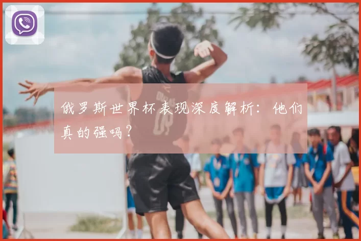 俄罗斯世界杯表现深度解析:他们真的强吗?