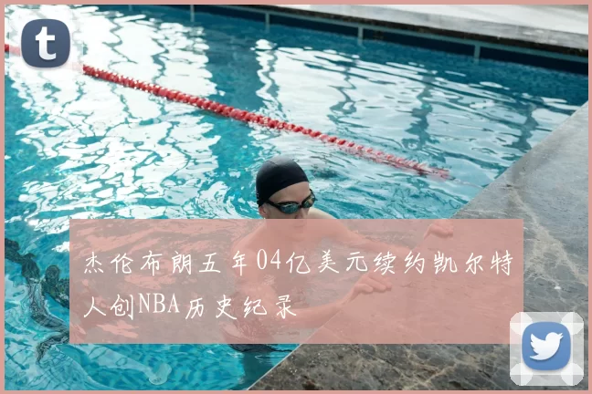 杰伦布朗五年04亿美元续约凯尔特人创NBA历史纪录