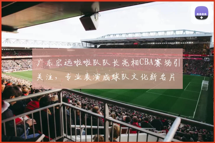 广东宏远啦啦队队长亮相CBA赛场引关注，专业表演成球队文化新名片