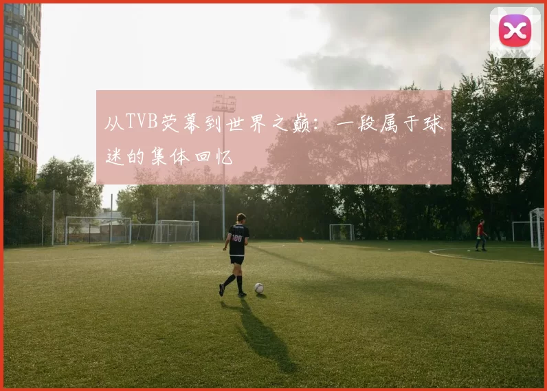 从TVB荧幕到世界之巅：一段属于球迷的集体回忆