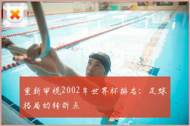 重新审视2002年世界杯排名：足球格局的转折点