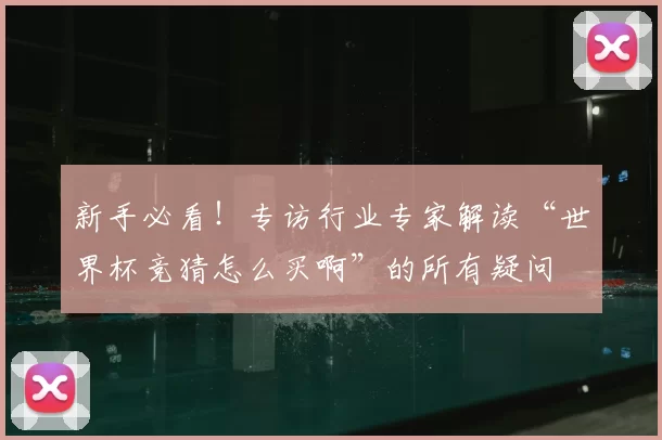 新手必看！专访行业专家解读“世界杯竞猜怎么买啊”的所有疑问