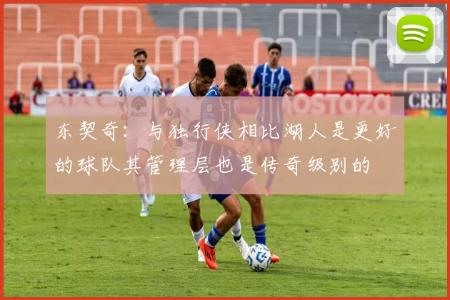 东契奇：与独行侠相比湖人是更好的球队其管理层也是传奇级别的