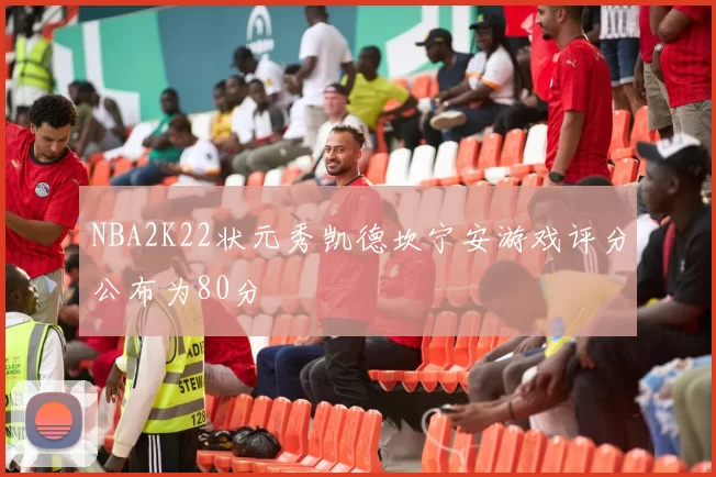 NBA2K22状元秀凯德坎宁安游戏评分公布为80分