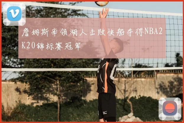 詹姆斯率领湖人击败快船夺得NBA2K20锦标赛冠军