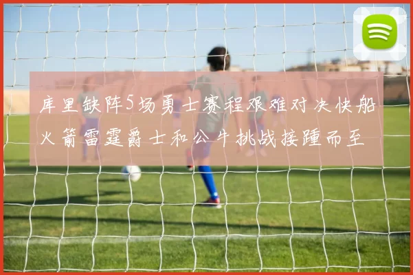 库里缺阵5场勇士赛程艰难对决快船火箭雷霆爵士和公牛挑战接踵而至