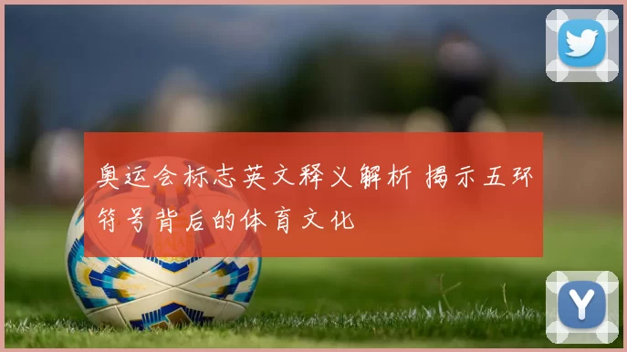 奥运会标志英文释义解析 揭示五环符号背后的体育文化