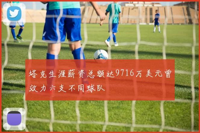 塔克生涯薪资总额达9716万美元曾效力六支不同球队