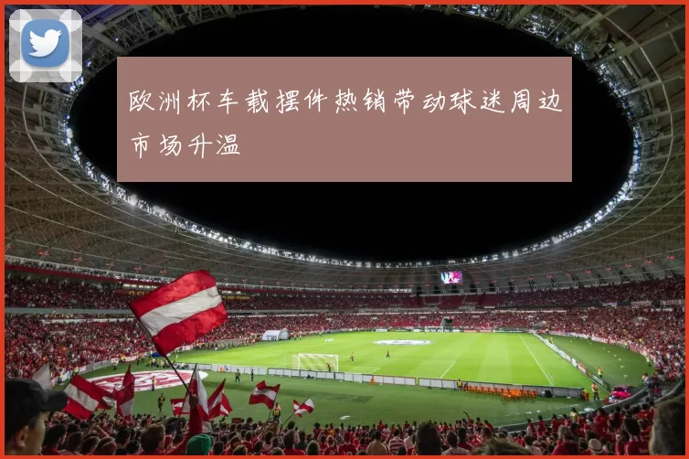欧洲杯车载摆件热销带动球迷周边市场升温