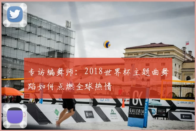 专访编舞师：2018世界杯主题曲舞蹈如何点燃全球热情