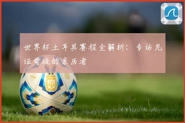 世界杯土耳其赛程全解析:专访见证奇迹的亲历者