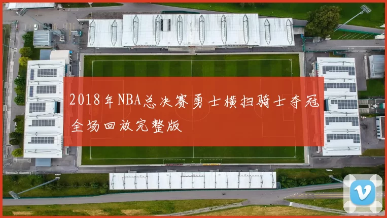 2018年NBA总决赛勇士横扫骑士夺冠全场回放完整版