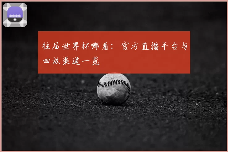 往届世界杯哪看:官方直播平台与回放渠道一览