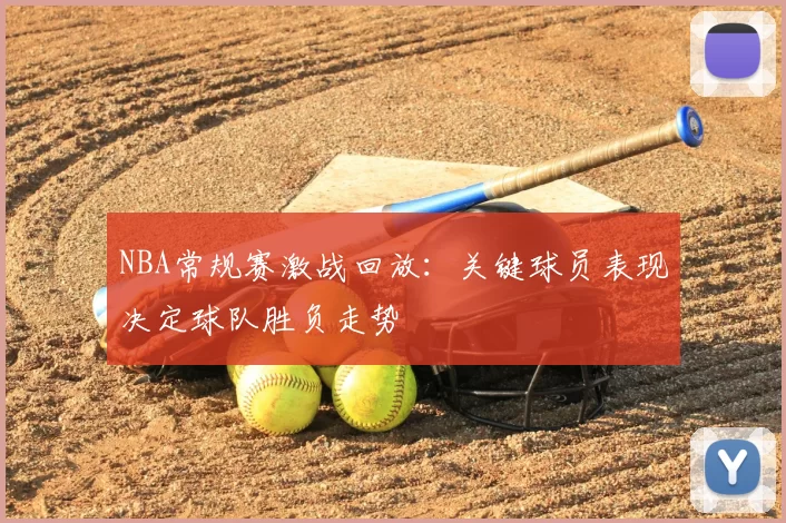 NBA常规赛激战回放：关键球员表现决定球队胜负走势