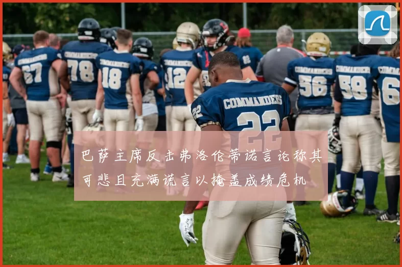 巴萨主席反击弗洛伦蒂诺言论称其可悲且充满谎言以掩盖成绩危机