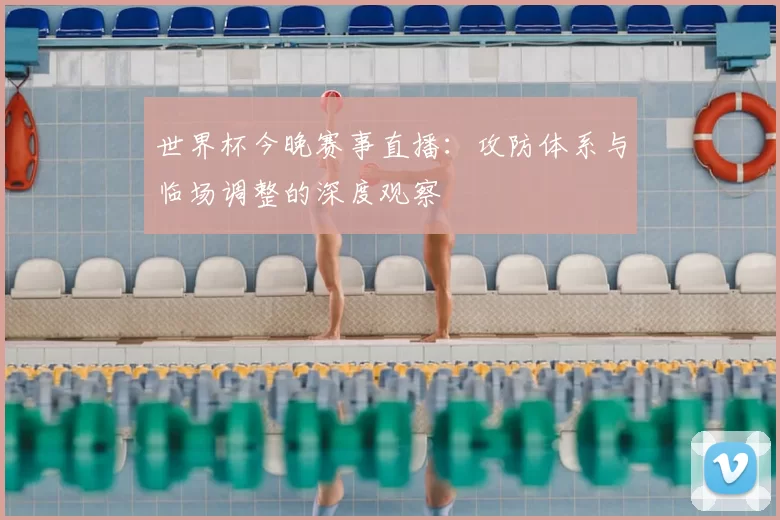 世界杯今晚赛事直播：攻防体系与临场调整的深度观察