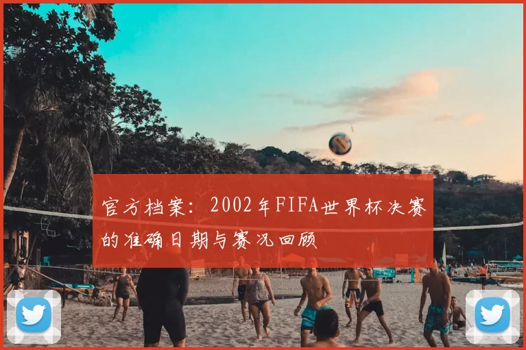 官方档案:2002年FIFA世界杯决赛的准确日期与赛况回顾