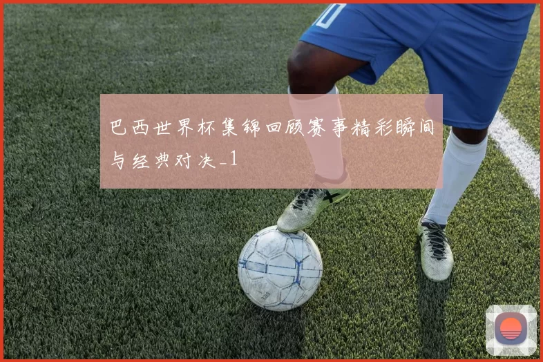 巴西世界杯集锦回顾赛事精彩瞬间与经典对决_1