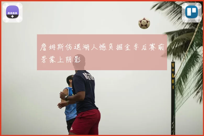 詹姆斯伤退湖人憾负掘金季后赛前景蒙上阴影