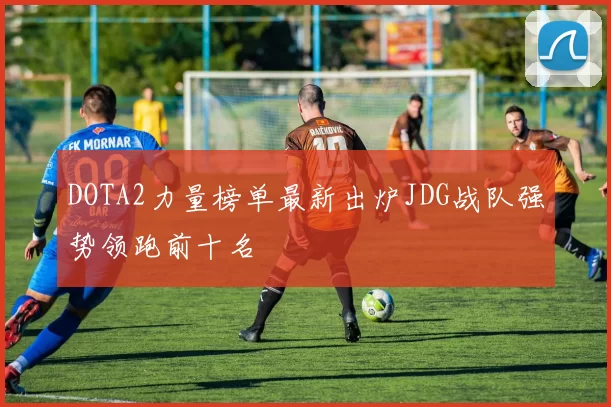 DOTA2力量榜单最新出炉JDG战队强势领跑前十名