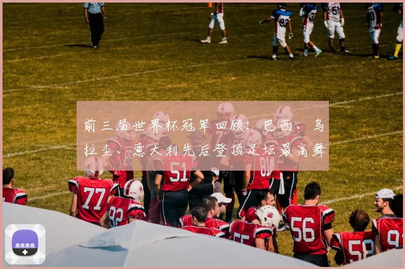 前三届世界杯冠军回顾：巴西、乌拉圭、意大利先后登顶足坛最高舞台