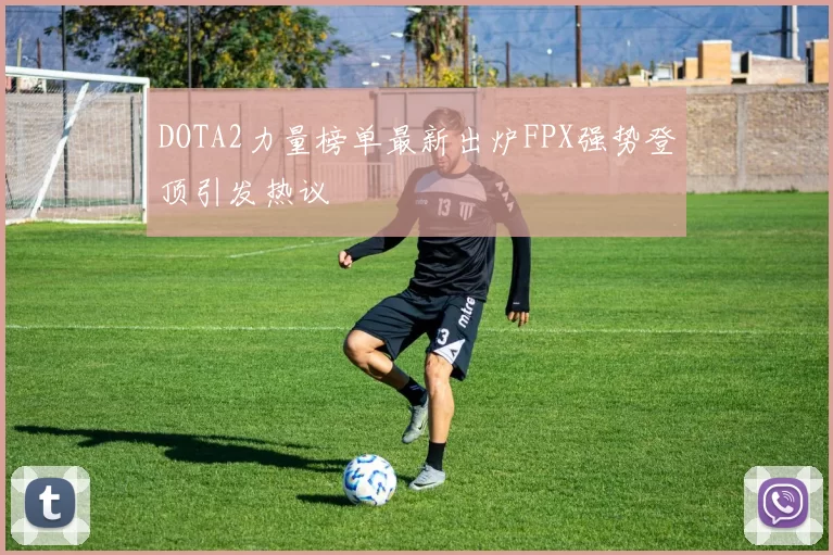 DOTA2力量榜单最新出炉FPX强势登顶引发热议