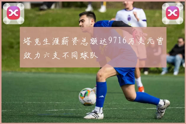 塔克生涯薪资总额达9716万美元曾效力六支不同球队