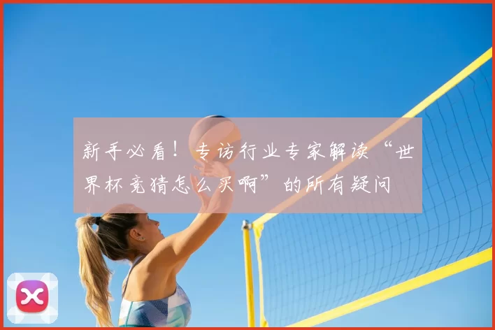 新手必看！专访行业专家解读“世界杯竞猜怎么买啊”的所有疑问