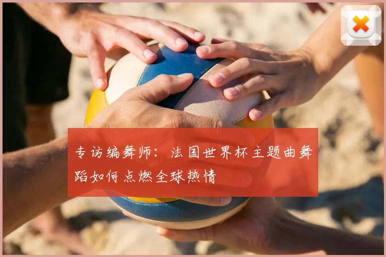 专访编舞师：法国世界杯主题曲舞蹈如何点燃全球热情