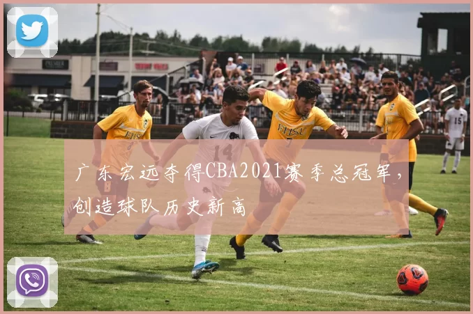 广东宏远夺得CBA2021赛季总冠军,创造球队历史新高