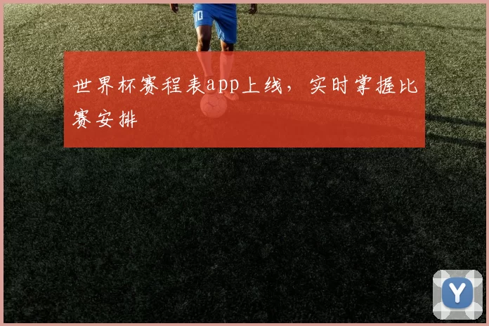 世界杯赛程表app上线，实时掌握比赛安排