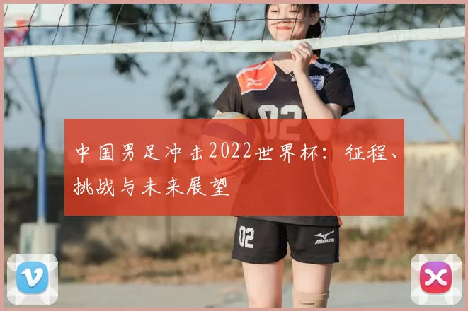 中国男足冲击2022世界杯：征程、挑战与未来展望