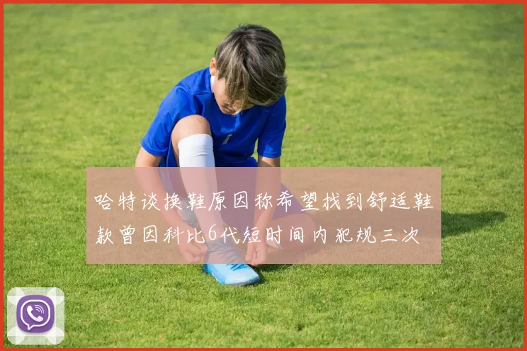 哈特谈换鞋原因称希望找到舒适鞋款曾因科比6代短时间内犯规三次