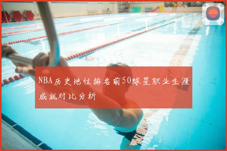 NBA历史地位排名前50球星职业生涯成就对比分析