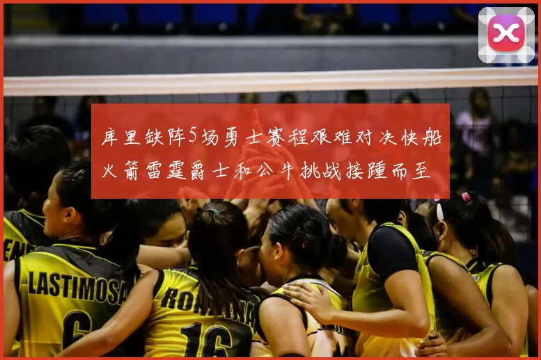 库里缺阵5场勇士赛程艰难对决快船火箭雷霆爵士和公牛挑战接踵而至