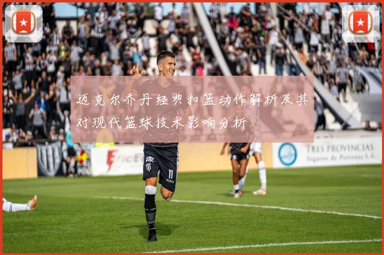 迈克尔乔丹经典扣篮动作解析及其对现代篮球技术影响分析