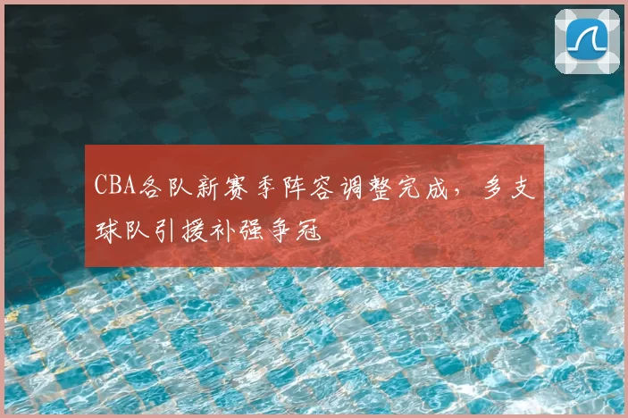 CBA各队新赛季阵容调整完成，多支球队引援补强争冠