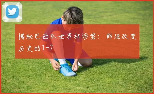 揭秘巴西队世界杯惨案：那场改变历史的1-7