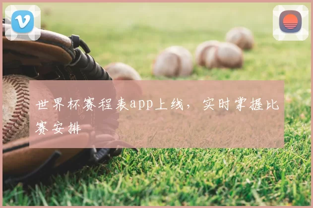 世界杯赛程表app上线,实时掌握比赛安排