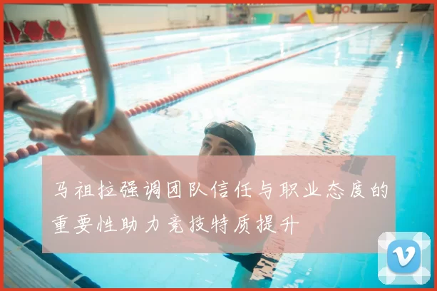 马祖拉强调团队信任与职业态度的重要性助力竞技特质提升