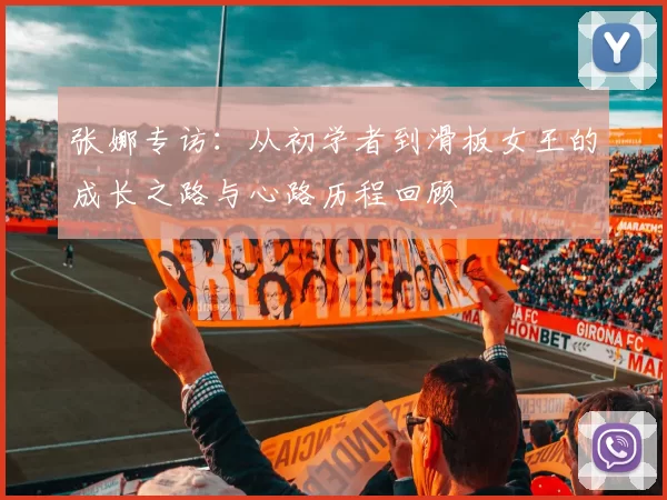 张娜专访:从初学者到滑板女王的成长之路与心路历程回顾